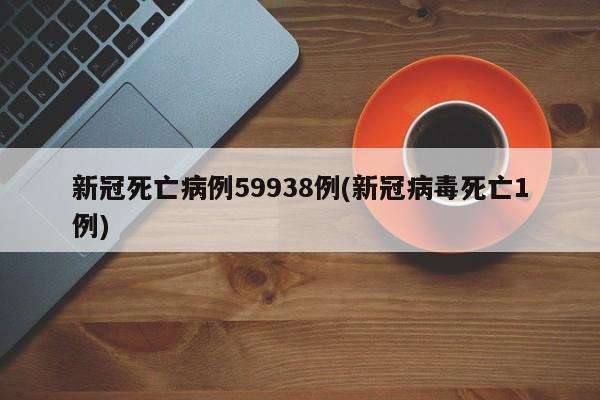 新冠死亡病例59938例(新冠病毒死亡1例)