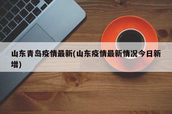 山东青岛疫情最新(山东疫情最新情况今日新增)
