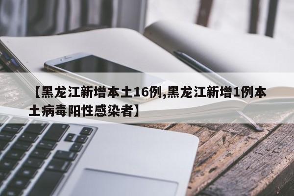 【黑龙江新增本土16例,黑龙江新增1例本土病毒阳性感染者】