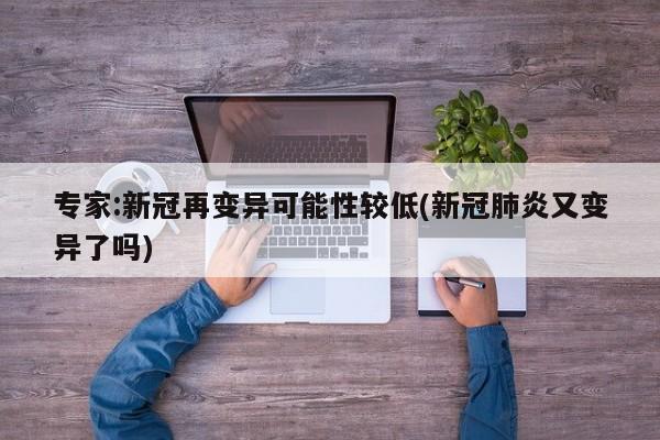 专家:新冠再变异可能性较低(新冠肺炎又变异了吗)
