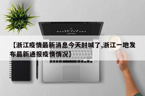 【浙江疫情最新消息今天封城了,浙江一地发布最新通报疫情情况】