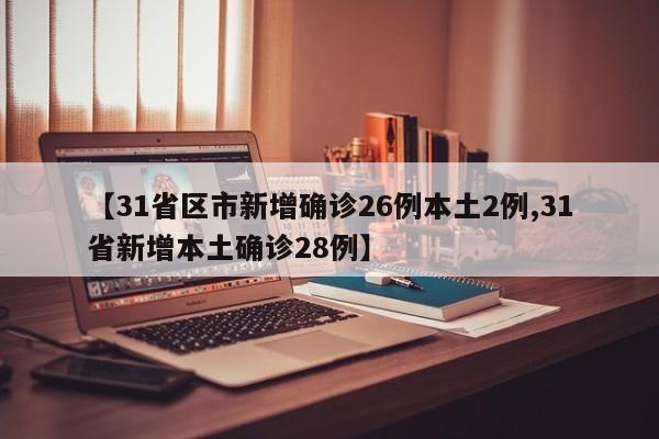 【31省区市新增确诊26例本土2例,31省新增本土确诊28例】