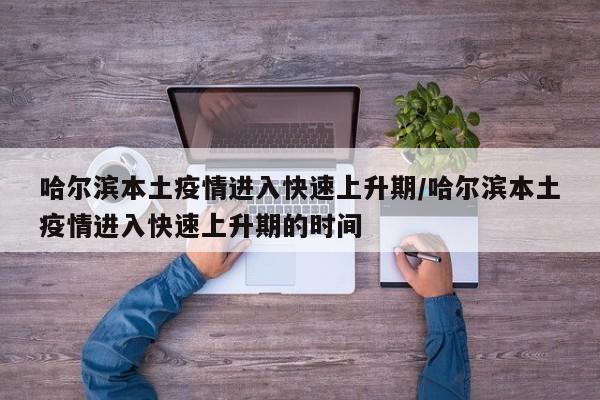 哈尔滨本土疫情进入快速上升期/哈尔滨本土疫情进入快速上升期的时间
