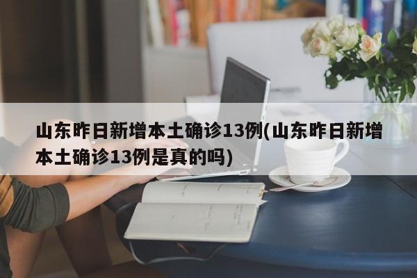 山东昨日新增本土确诊13例(山东昨日新增本土确诊13例是真的吗)
