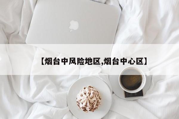 【烟台中风险地区,烟台中心区】