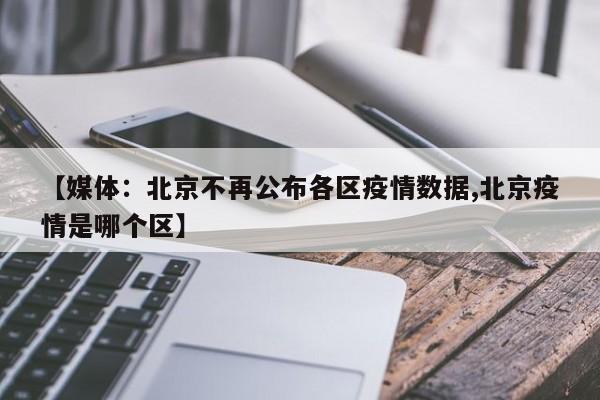 【媒体:北京不再公布各区疫情数据,北京疫情是哪个区】