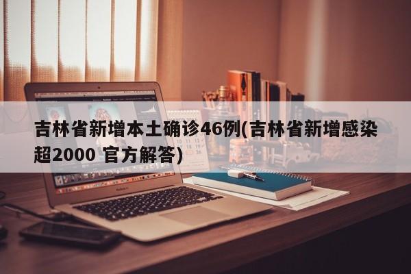 吉林省新增本土确诊46例(吉林省新增感染超2000 官方解答)