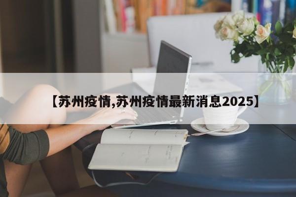 【苏州疫情,苏州疫情最新消息2025】