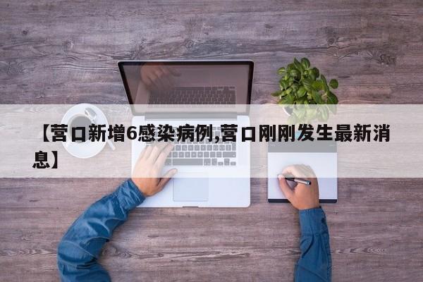 【营口新增6感染病例,营口刚刚发生最新消息】