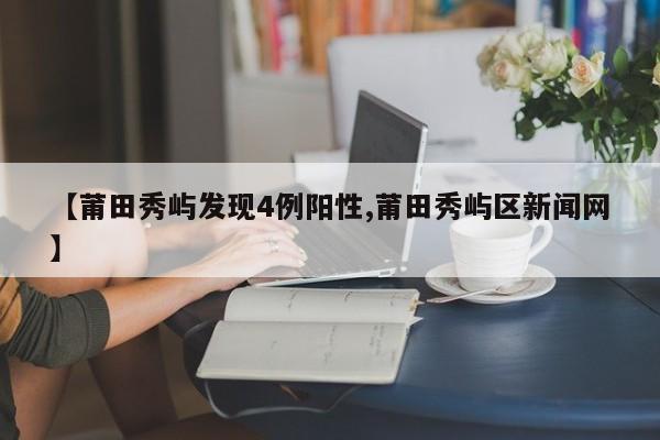 【莆田秀屿发现4例阳性,莆田秀屿区新闻网】