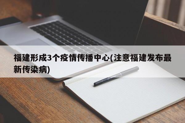 福建形成3个疫情传播中心(注意福建发布最新传染病)