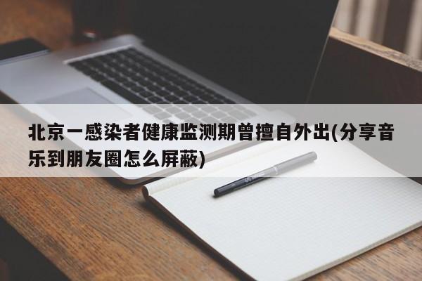 北京一感染者健康监测期曾擅自外出(分享音乐到朋友圈怎么屏蔽)