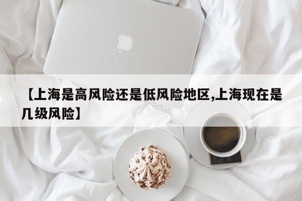 【上海是高风险还是低风险地区,上海现在是几级风险】