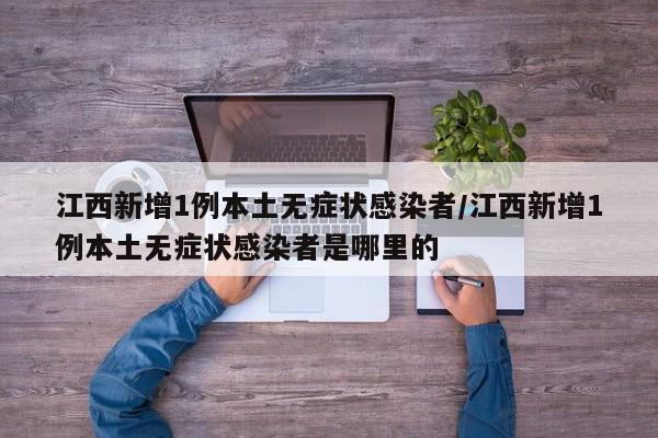 江西新增1例本土无症状感染者/江西新增1例本土无症状感染者是哪里的