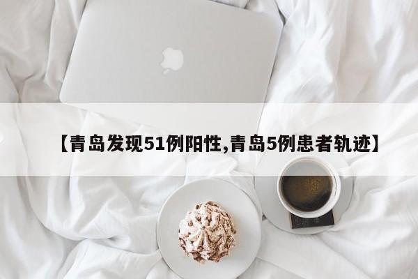 【青岛发现51例阳性,青岛5例患者轨迹】