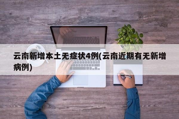 云南新增本土无症状4例(云南近期有无新增病例)