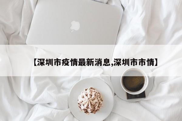 【深圳市疫情最新消息,深圳市市情】