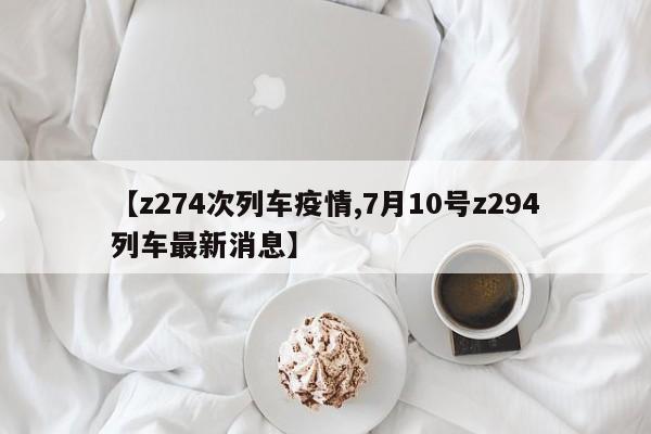 【z274次列车疫情,7月10号z294列车最新消息】