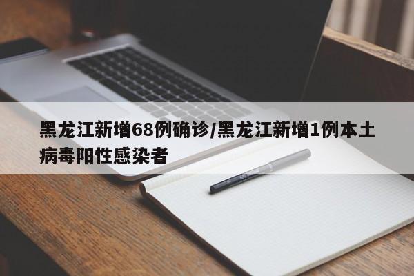 黑龙江新增68例确诊/黑龙江新增1例本土病毒阳性感染者