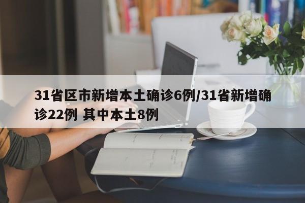 31省区市新增本土确诊6例/31省新增确诊22例 其中本土8例