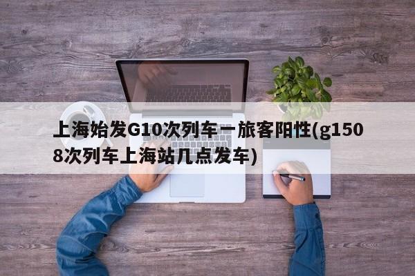 上海始发G10次列车一旅客阳性(g1508次列车上海站几点发车)