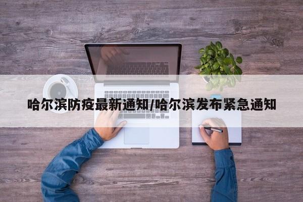 哈尔滨防疫最新通知/哈尔滨发布紧急通知