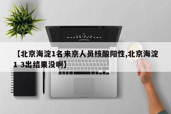 【北京海淀1名来京人员核酸阳性,北京海淀1 3出结果没啊】