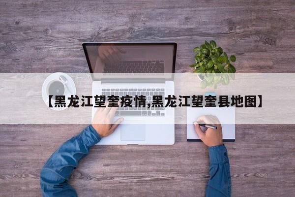 【黑龙江望奎疫情,黑龙江望奎县地图】