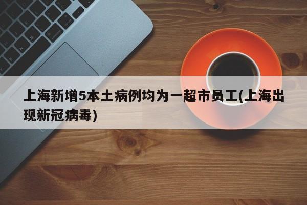 上海新增5本土病例均为一超市员工(上海出现新冠病毒)