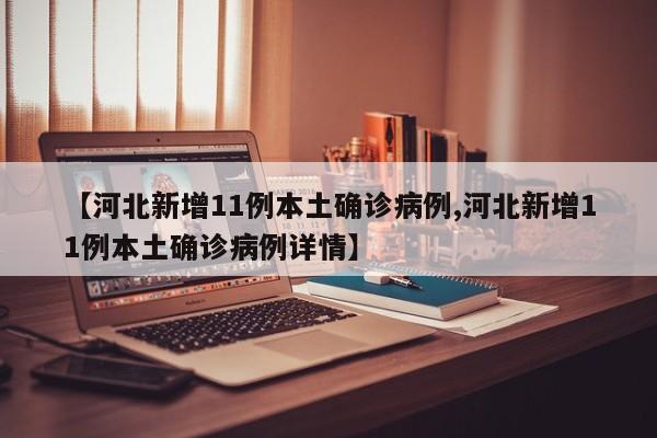 【河北新增11例本土确诊病例,河北新增11例本土确诊病例详情】