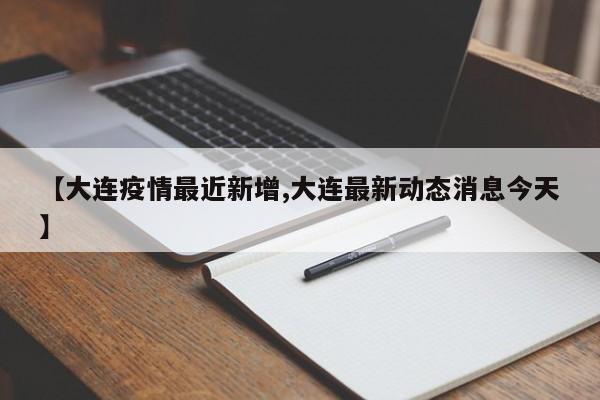 【大连疫情最近新增,大连最新动态消息今天】