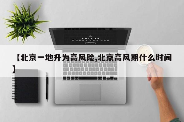 【北京一地升为高风险,北京高风期什么时间】