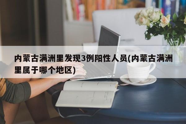 内蒙古满洲里发现3例阳性人员(内蒙古满洲里属于哪个地区)