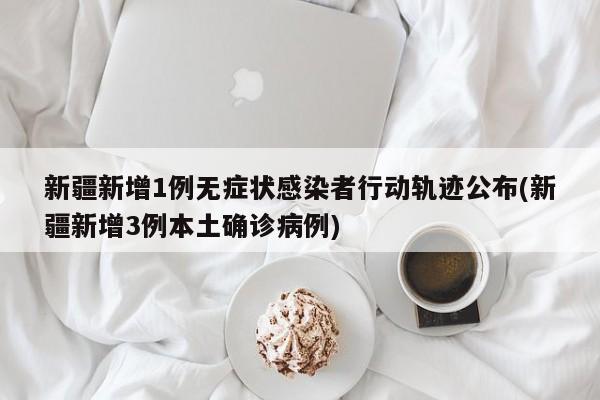 新疆新增1例无症状感染者行动轨迹公布(新疆新增3例本土确诊病例)