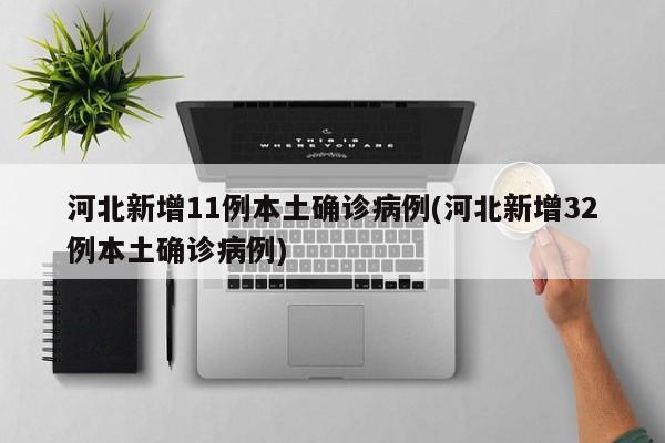 河北新增11例本土确诊病例(河北新增32例本土确诊病例)