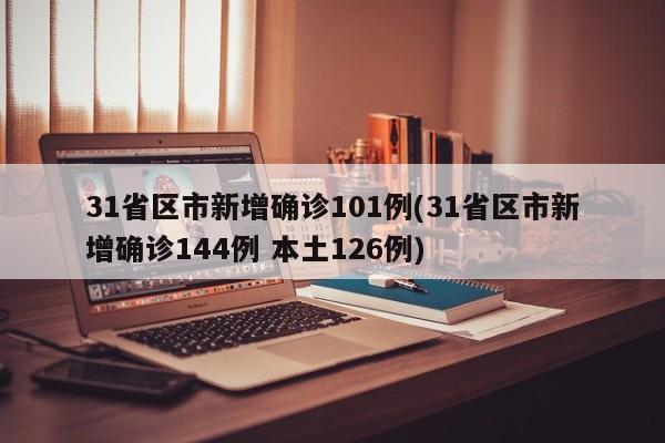 31省区市新增确诊101例(31省区市新增确诊144例 本土126例)