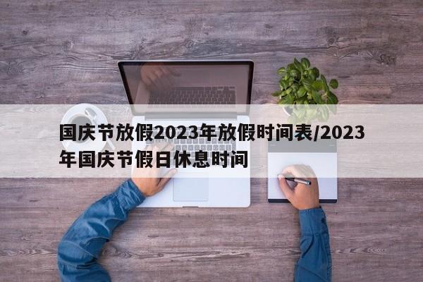 国庆节放假2023年放假时间表/2023年国庆节假日休息时间