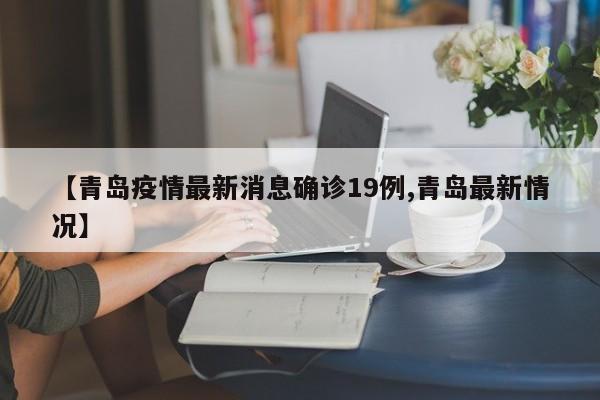 【青岛疫情最新消息确诊19例,青岛最新情况】