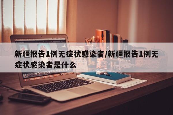 新疆报告1例无症状感染者/新疆报告1例无症状感染者是什么