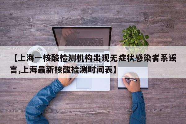 【上海一核酸检测机构出现无症状感染者系谣言,上海最新核酸检测时间表】