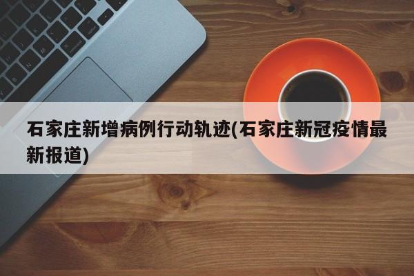 石家庄新增病例行动轨迹(石家庄新冠疫情最新报道)