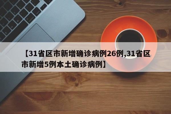 【31省区市新增确诊病例26例,31省区市新增5例本土确诊病例】