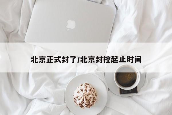 北京正式封了/北京封控起止时间
