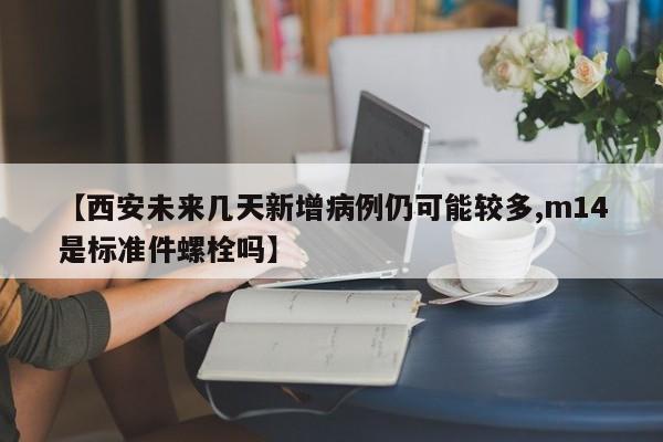 【西安未来几天新增病例仍可能较多,m14是标准件螺栓吗】