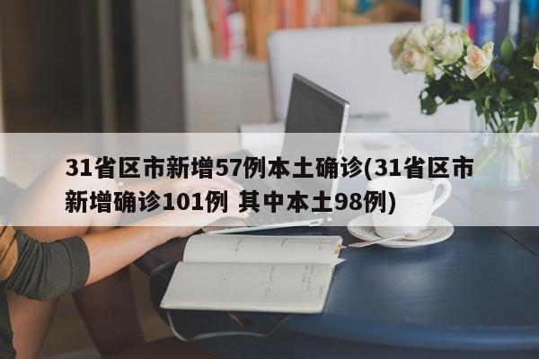 31省区市新增57例本土确诊(31省区市新增确诊101例 其中本土98例)