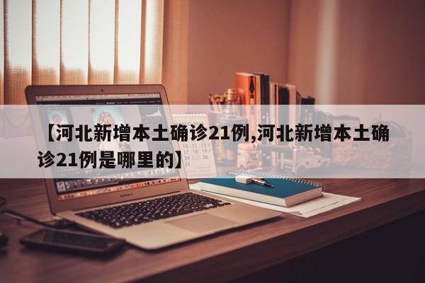 【河北新增本土确诊21例,河北新增本土确诊21例是哪里的】