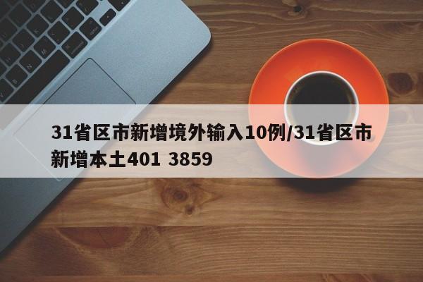 31省区市新增境外输入10例/31省区市新增本土401 3859