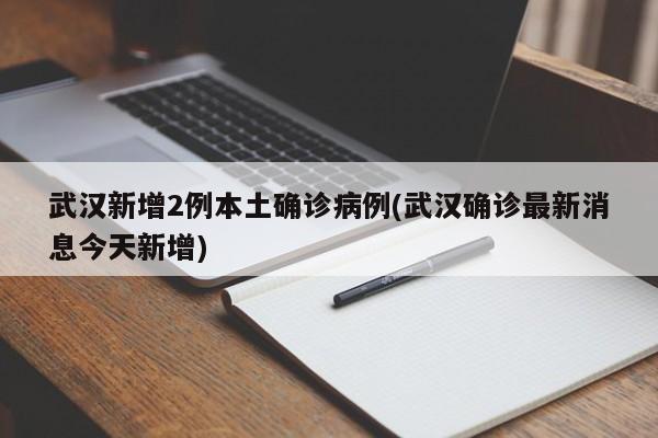 武汉新增2例本土确诊病例(武汉确诊最新消息今天新增)