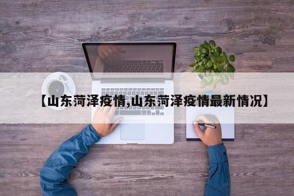 【山东菏泽疫情,山东菏泽疫情最新情况】