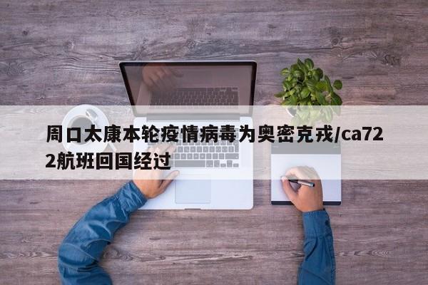 周口太康本轮疫情病毒为奥密克戎/ca722航班回国经过